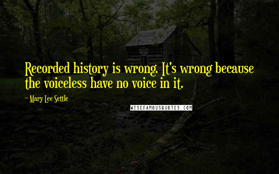 Mary Lee Settle quotes: Recorded history is wrong. It's wrong because the voiceless have no voice in it.