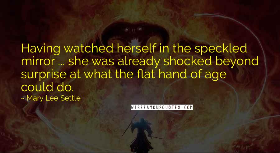 Mary Lee Settle quotes: Having watched herself in the speckled mirror ... she was already shocked beyond surprise at what the flat hand of age could do.