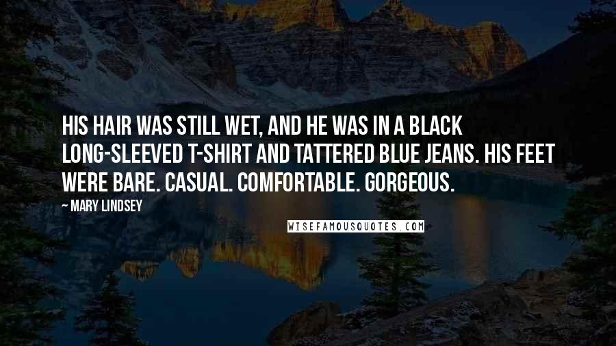 Mary Lindsey quotes: His hair was still wet, and he was in a black long-sleeved T-shirt and tattered blue jeans. His feet were bare. Casual. Comfortable. Gorgeous.