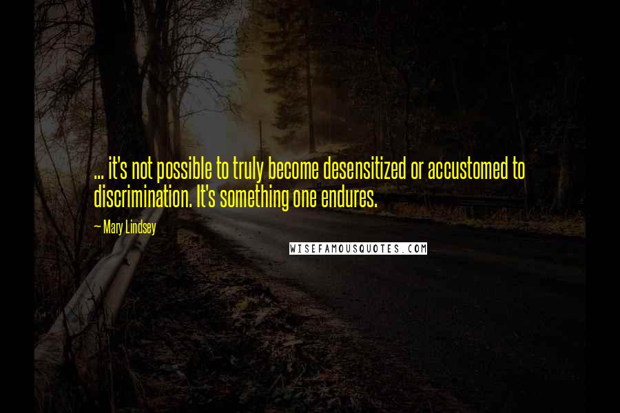 Mary Lindsey quotes: ... it's not possible to truly become desensitized or accustomed to discrimination. It's something one endures.