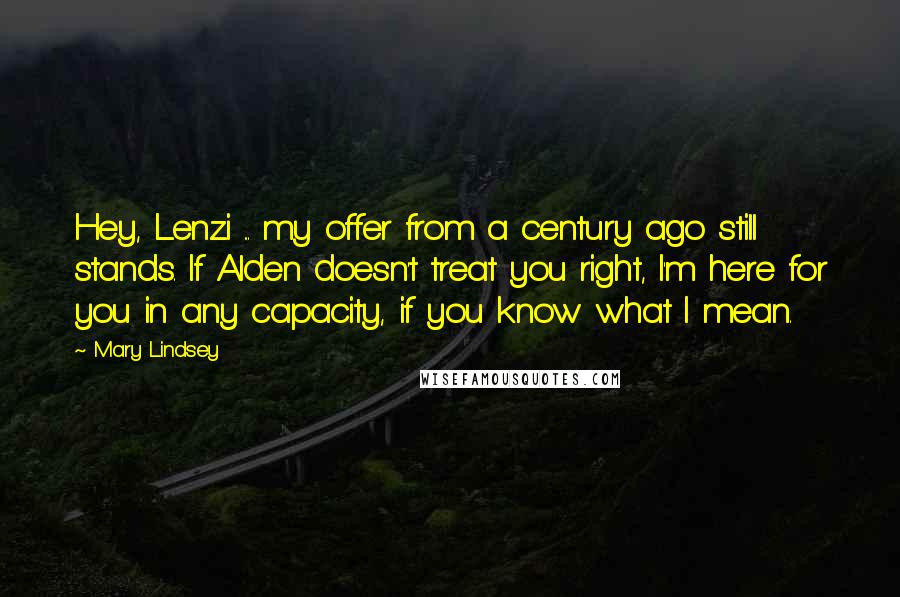 Mary Lindsey quotes: Hey, Lenzi ... my offer from a century ago still stands. If Alden doesn't treat you right, I'm here for you in any capacity, if you know what I mean.