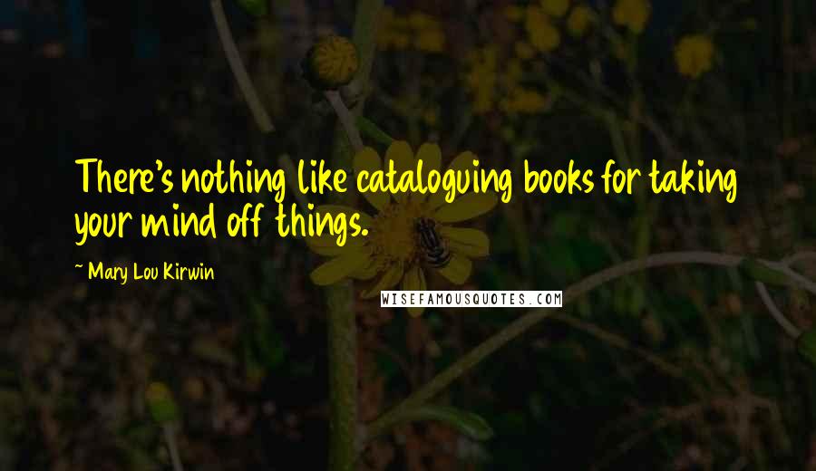 Mary Lou Kirwin quotes: There's nothing like cataloguing books for taking your mind off things.