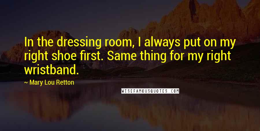 Mary Lou Retton quotes: In the dressing room, I always put on my right shoe first. Same thing for my right wristband.