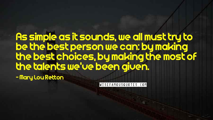 Mary Lou Retton quotes: As simple as it sounds, we all must try to be the best person we can: by making the best choices, by making the most of the talents we've been Mary Lou Retton quotes: As simple as it sounds, we all must try to be the best person we can: by making the best choices, by making the most of the talents we've been