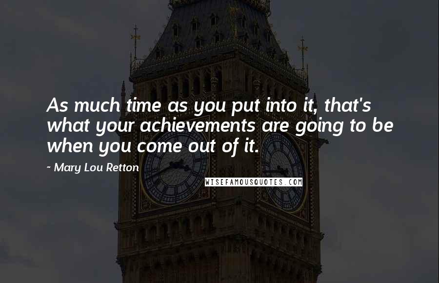 Mary Lou Retton quotes: As much time as you put into it, that's what your achievements are going to be when you come out of it. Mary Lou Retton quotes: As much time as you put into it, that's what your achievements are going to be when you come out of it.