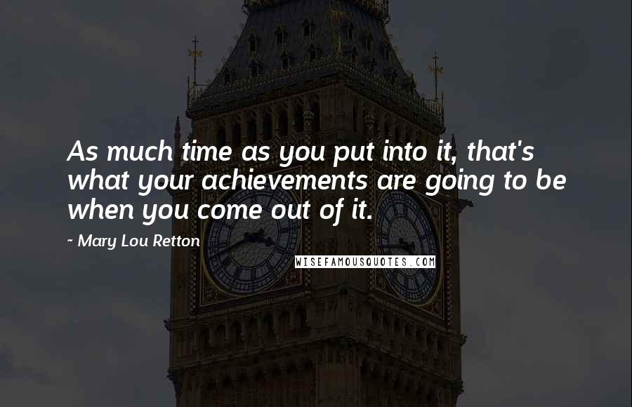 Mary Lou Retton quotes: As much time as you put into it, that's what your achievements are going to be when you come out of it.