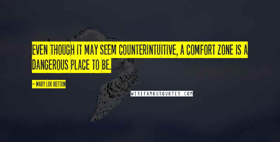 Mary Lou Retton quotes: Even though it may seem counterintuitive, a comfort zone is a dangerous place to be.