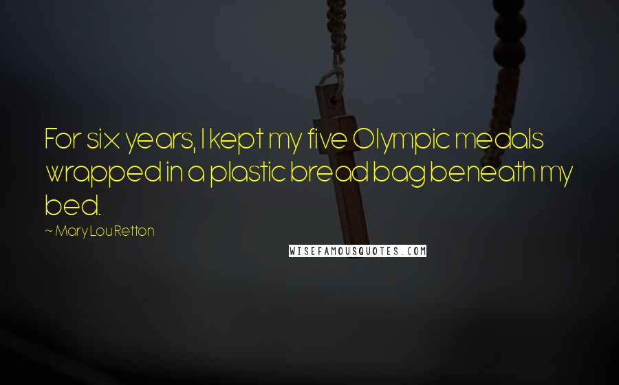 Mary Lou Retton quotes: For six years, I kept my five Olympic medals wrapped in a plastic bread bag beneath my bed.