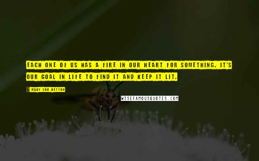 Mary Lou Retton quotes: Each one of us has a fire in our heart for something. It's our goal in life to find it and keep it lit. Mary Lou Retton quotes: Each one of us has a fire in our heart for something. It's our goal in life to find it and keep it lit.
