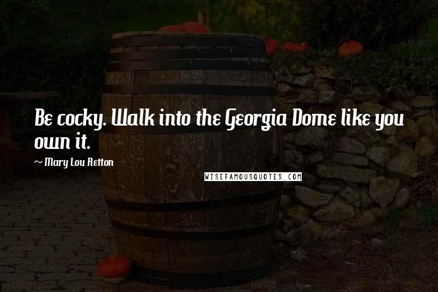 Mary Lou Retton quotes: Be cocky. Walk into the Georgia Dome like you own it.