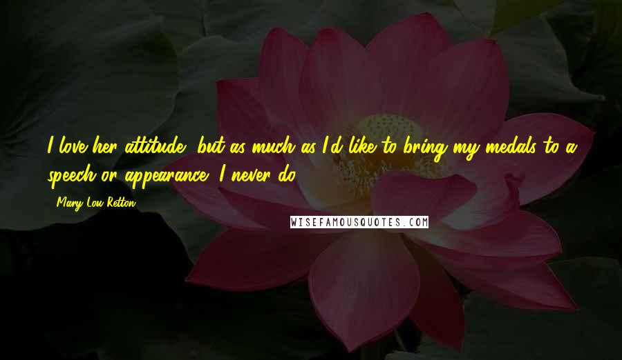 Mary Lou Retton quotes: I love her attitude, but as much as I'd like to bring my medals to a speech or appearance, I never do. Mary Lou Retton quotes: I love her attitude, but as much as I'd like to bring my medals to a speech or appearance, I never do.