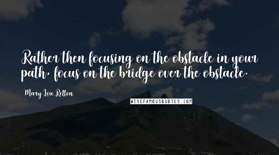 Mary Lou Retton quotes: Rather then focusing on the obstacle in your path, focus on the bridge over the obstacle.