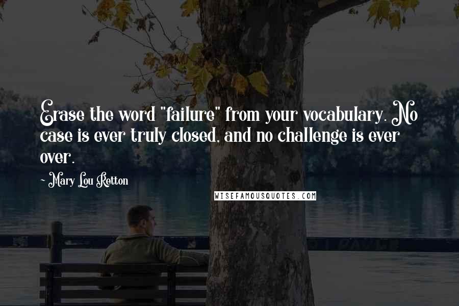 Mary Lou Retton quotes: Erase the word "failure" from your vocabulary. No case is ever truly closed, and no challenge is ever over.