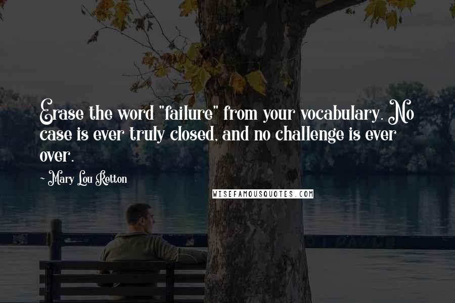 Mary Lou Retton quotes: Erase the word "failure" from your vocabulary. No case is ever truly closed, and no challenge is ever over. Mary Lou Retton quotes: Erase the word "failure" from your vocabulary. No case is ever truly closed, and no challenge is ever over.