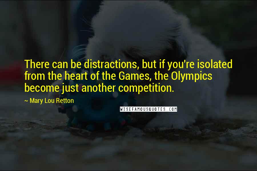 Mary Lou Retton quotes: There can be distractions, but if you're isolated from the heart of the Games, the Olympics become just another competition.