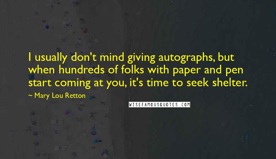 Mary Lou Retton quotes: I usually don't mind giving autographs, but when hundreds of folks with paper and pen start coming at you, it's time to seek shelter. Mary Lou Retton quotes: I usually don't mind giving autographs, but when hundreds of folks with paper and pen start coming at you, it's time to seek shelter.