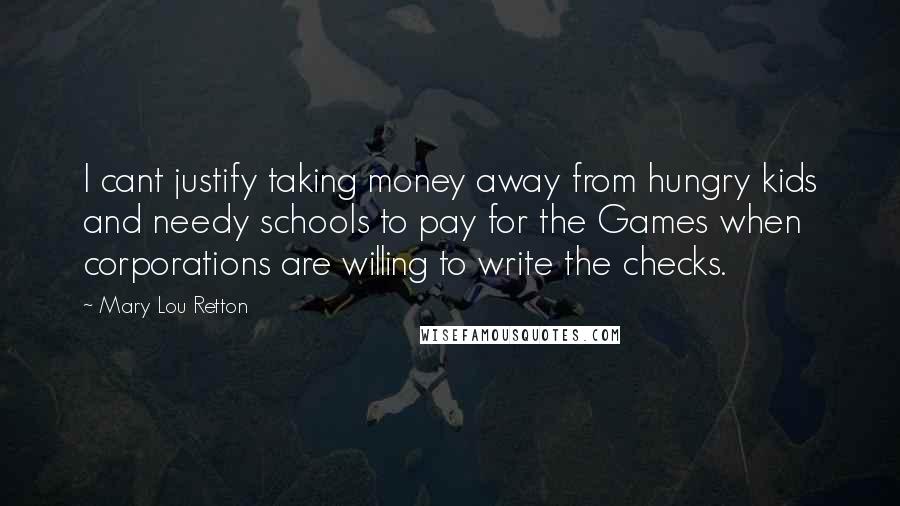 Mary Lou Retton quotes: I cant justify taking money away from hungry kids and needy schools to pay for the Games when corporations are willing to write the checks. Mary Lou Retton quotes: I cant justify taking money away from hungry kids and needy schools to pay for the Games when corporations are willing to write the checks.
