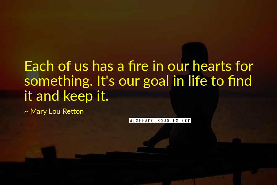 Mary Lou Retton quotes: Each of us has a fire in our hearts for something. It's our goal in life to find it and keep it.