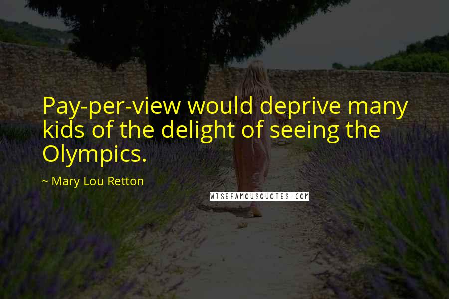 Mary Lou Retton quotes: Pay-per-view would deprive many kids of the delight of seeing the Olympics.