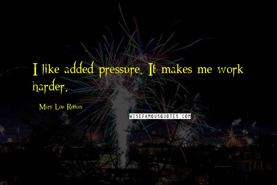 Mary Lou Retton quotes: I like added pressure. It makes me work harder.