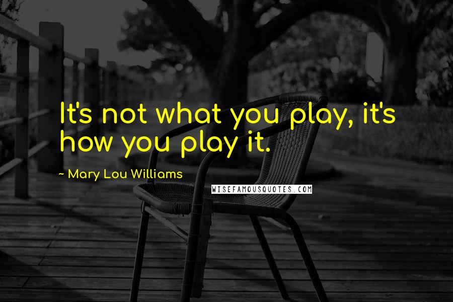 Mary Lou Williams quotes: It's not what you play, it's how you play it.