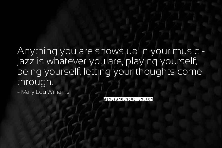 Mary Lou Williams quotes: Anything you are shows up in your music - jazz is whatever you are, playing yourself, being yourself, letting your thoughts come through.