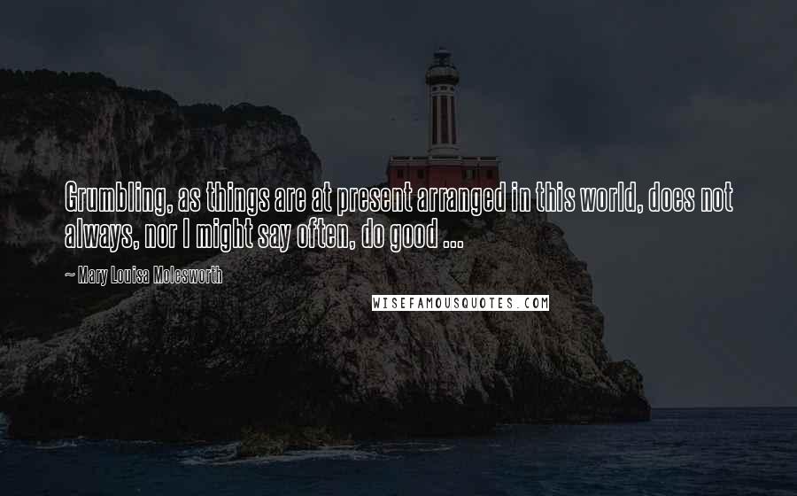 Mary Louisa Molesworth quotes: Grumbling, as things are at present arranged in this world, does not always, nor I might say often, do good ... Mary Louisa Molesworth quotes: Grumbling, as things are at present arranged in this world, does not always, nor I might say often, do good ...