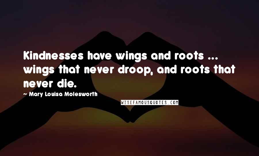 Mary Louisa Molesworth quotes: Kindnesses have wings and roots ... wings that never droop, and roots that never die.