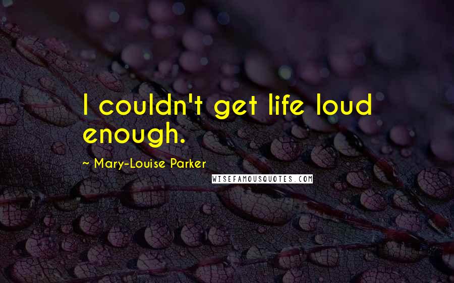 Mary-Louise Parker quotes: I couldn't get life loud enough.