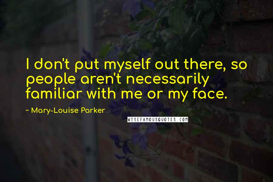 Mary-Louise Parker quotes: I don't put myself out there, so people aren't necessarily familiar with me or my face.