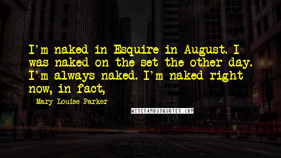 Mary-Louise Parker quotes: I'm naked in Esquire in August. I was naked on the set the other day. I'm always naked. I'm naked right now, in fact,