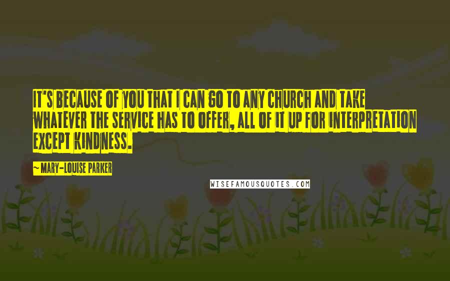 Mary-Louise Parker quotes: It's because of you that I can go to any church and take whatever the service has to offer, all of it up for interpretation except kindness.