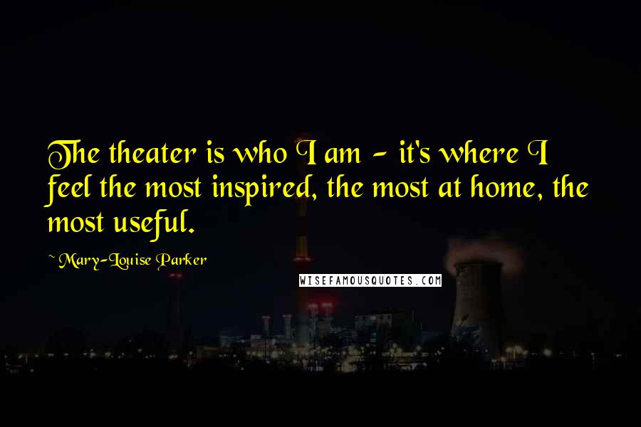 Mary-Louise Parker quotes: The theater is who I am - it's where I feel the most inspired, the most at home, the most useful.