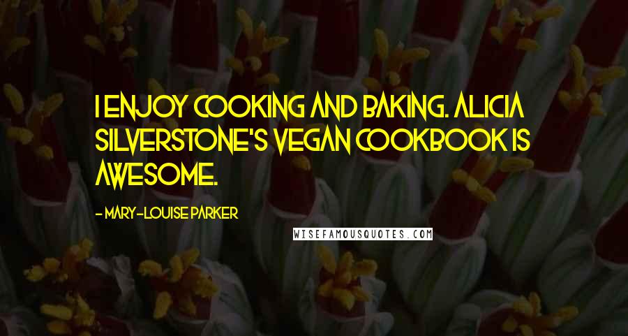 Mary-Louise Parker quotes: I enjoy cooking and baking. Alicia Silverstone's vegan cookbook is awesome.