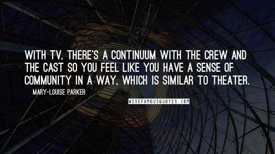 Mary-Louise Parker quotes: With TV, there's a continuum with the crew and the cast so you feel like you have a sense of community in a way, which is similar to theater.
