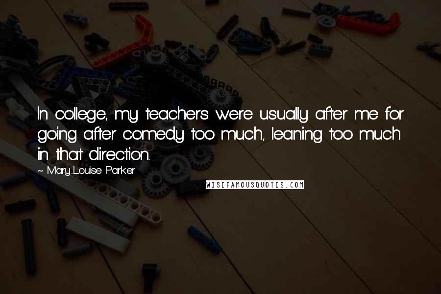 Mary-Louise Parker quotes: In college, my teachers were usually after me for going after comedy too much, leaning too much in that direction.