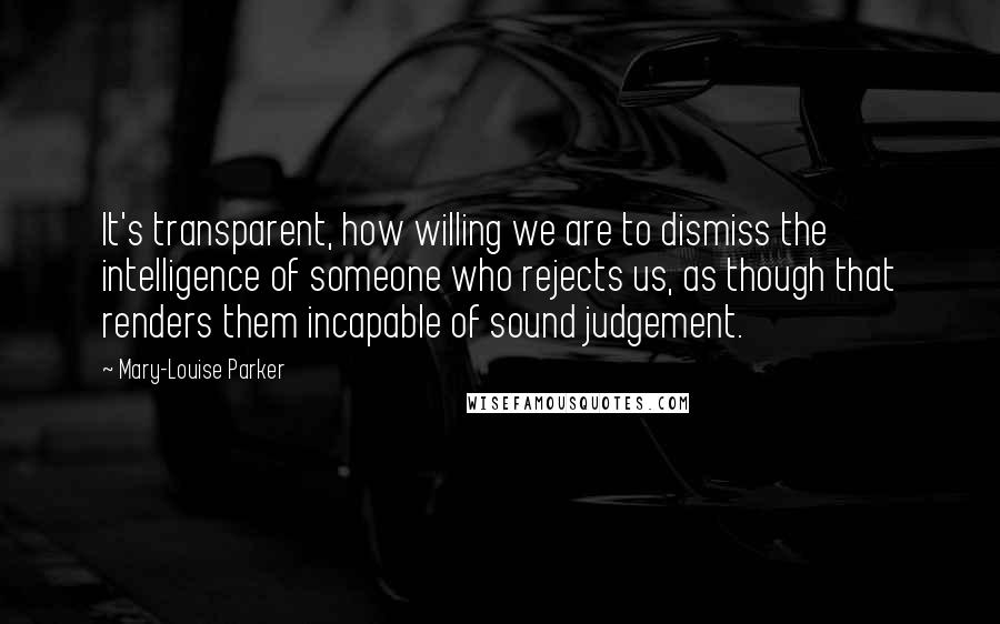 Mary-Louise Parker quotes: It's transparent, how willing we are to dismiss the intelligence of someone who rejects us, as though that renders them incapable of sound judgement.