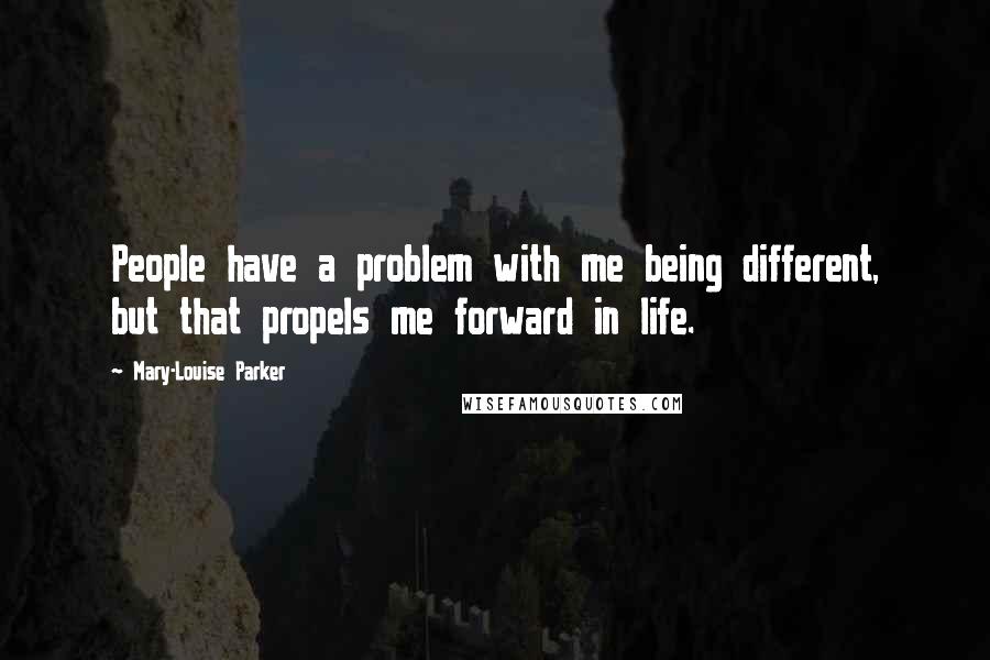 Mary-Louise Parker quotes: People have a problem with me being different, but that propels me forward in life.