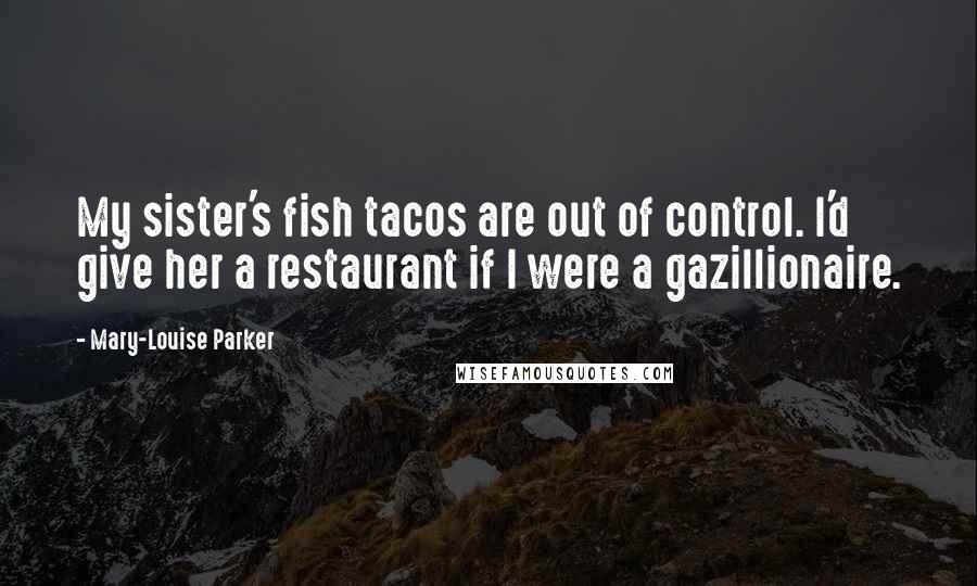 Mary-Louise Parker quotes: My sister's fish tacos are out of control. I'd give her a restaurant if I were a gazillionaire.