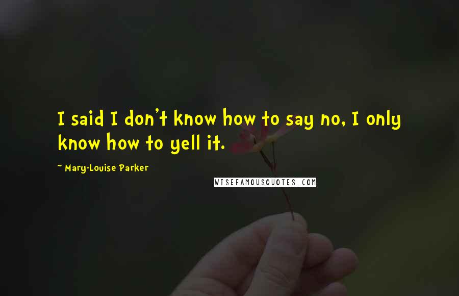 Mary-Louise Parker quotes: I said I don't know how to say no, I only know how to yell it.