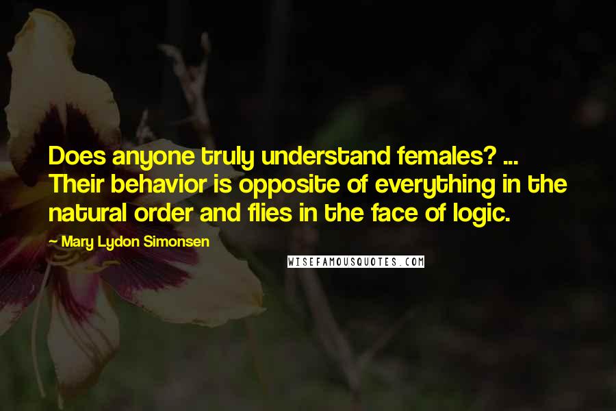 Mary Lydon Simonsen quotes: Does anyone truly understand females? ... Their behavior is opposite of everything in the natural order and flies in the face of logic.