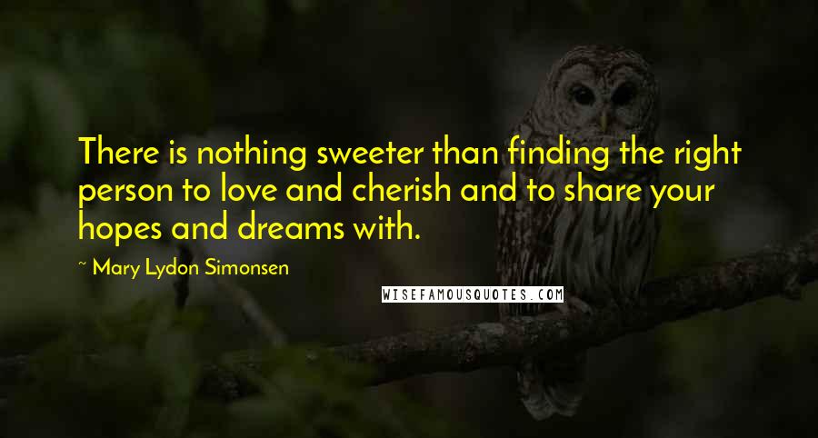 Mary Lydon Simonsen quotes: There is nothing sweeter than finding the right person to love and cherish and to share your hopes and dreams with.