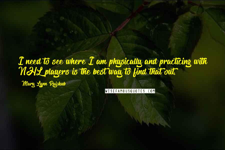 Mary Lynn Rajskub quotes: I need to see where I am physically and practicing with NHL players is the best way to find that out.