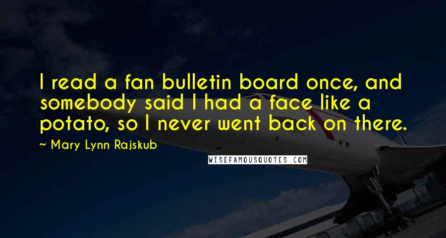 Mary Lynn Rajskub quotes: I read a fan bulletin board once, and somebody said I had a face like a potato, so I never went back on there.