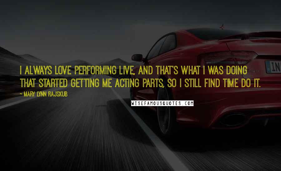 Mary Lynn Rajskub quotes: I always love performing live, and that's what I was doing that started getting me acting parts, so I still find time do it.