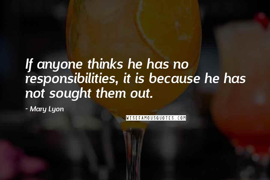Mary Lyon quotes: If anyone thinks he has no responsibilities, it is because he has not sought them out.