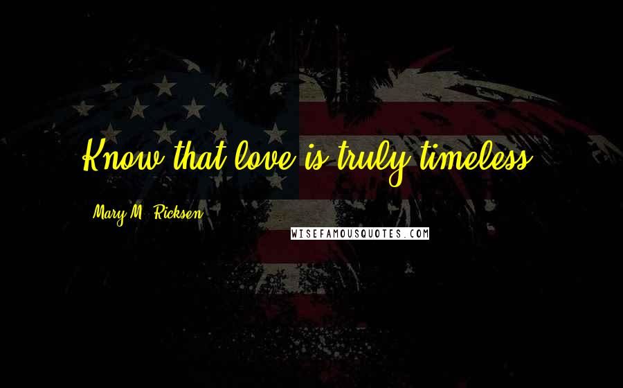 Mary M. Ricksen quotes: Know that love is truly timeless.