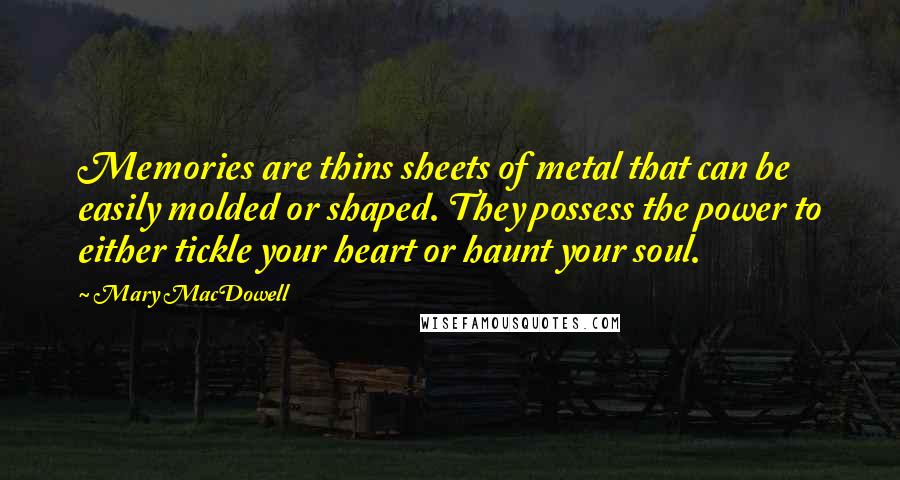 Mary MacDowell quotes: Memories are thins sheets of metal that can be easily molded or shaped. They possess the power to either tickle your heart or haunt your soul.