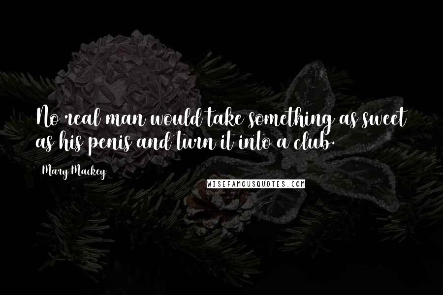 Mary Mackey quotes: No real man would take something as sweet as his penis and turn it into a club.