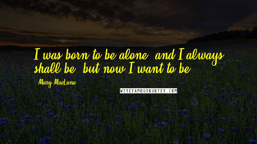 Mary MacLane quotes: I was born to be alone, and I always shall be; but now I want to be.